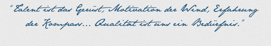 Talent ist das Gerüst, Motivation der Wind, Erfahrung der Kompass... Qualität ist uns ein Bedürfniss